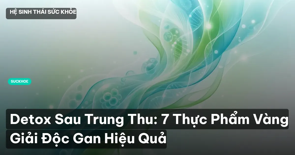 Detox Sau Trung Thu: 7 Thực Phẩm Vàng Giải Độc Gan Hiệu Quả