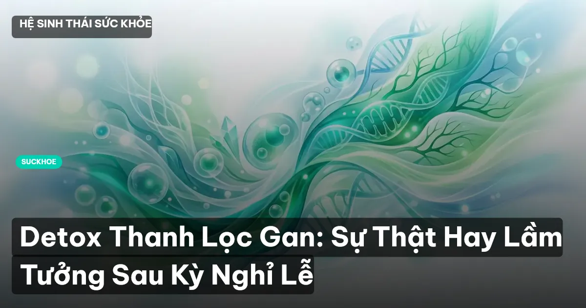 Detox Thanh Lọc Gan: Sự Thật Hay Lầm Tưởng Sau Kỳ Nghỉ Lễ