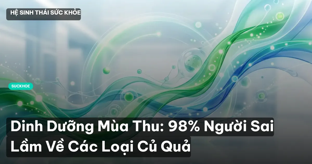 Dinh Dưỡng Mùa Thu: 98% Người Sai Lầm Về Các Loại Củ Quả