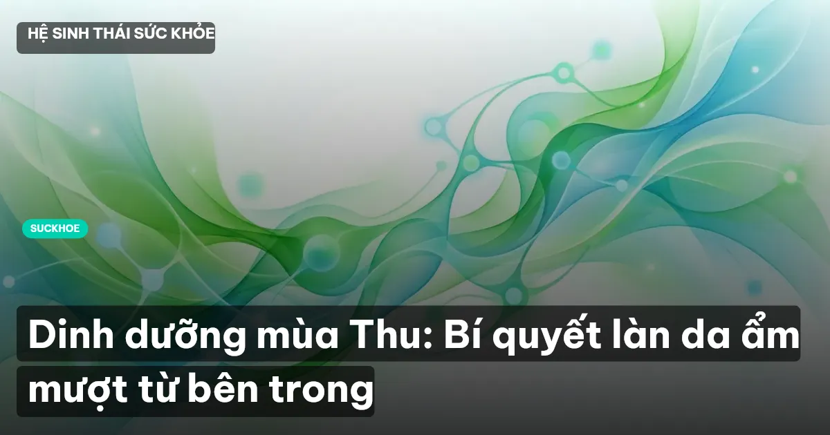 Dinh dưỡng mùa Thu: Bí quyết làn da ẩm mượt từ bên trong