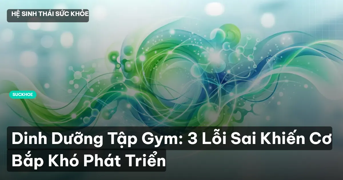 Dinh Dưỡng Tập Gym: 3 Lỗi Sai Khiến Cơ Bắp Khó Phát Triển