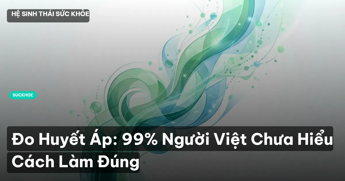 Đo Huyết Áp: 99% Người Việt Chưa Hiểu Cách Làm Đúng