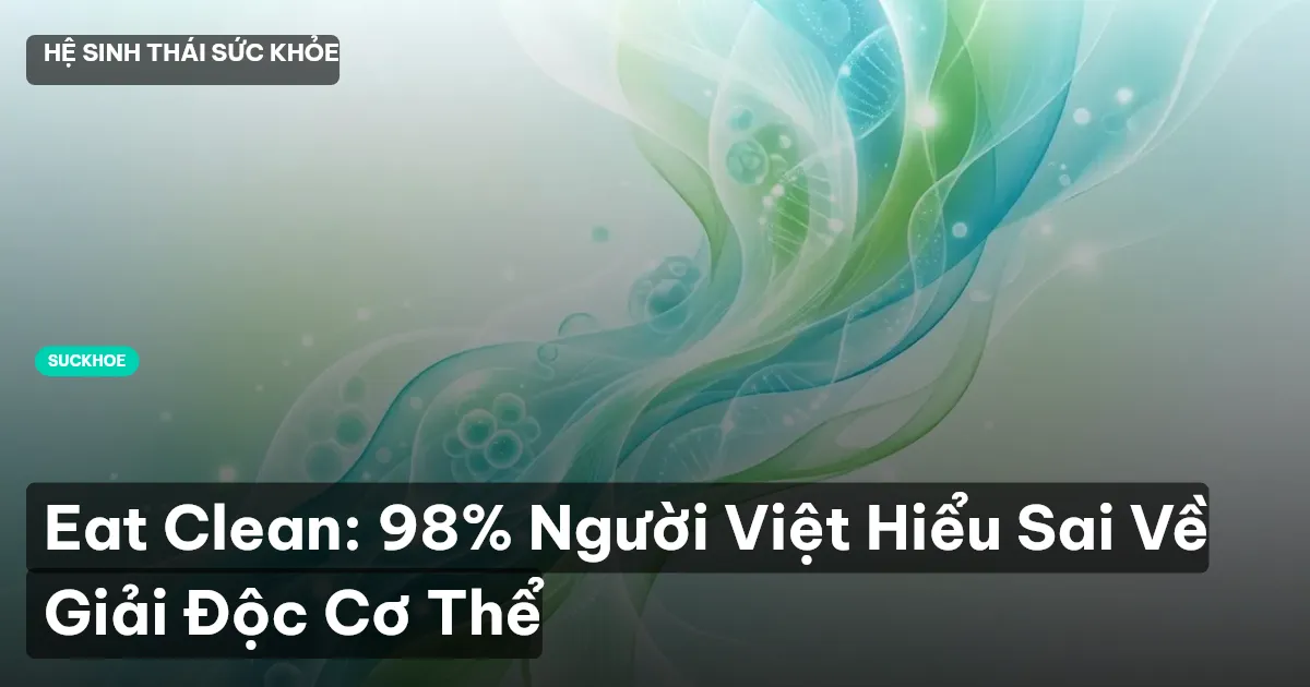 Eat Clean: 98% Người Việt Hiểu Sai Về Giải Độc Cơ Thể