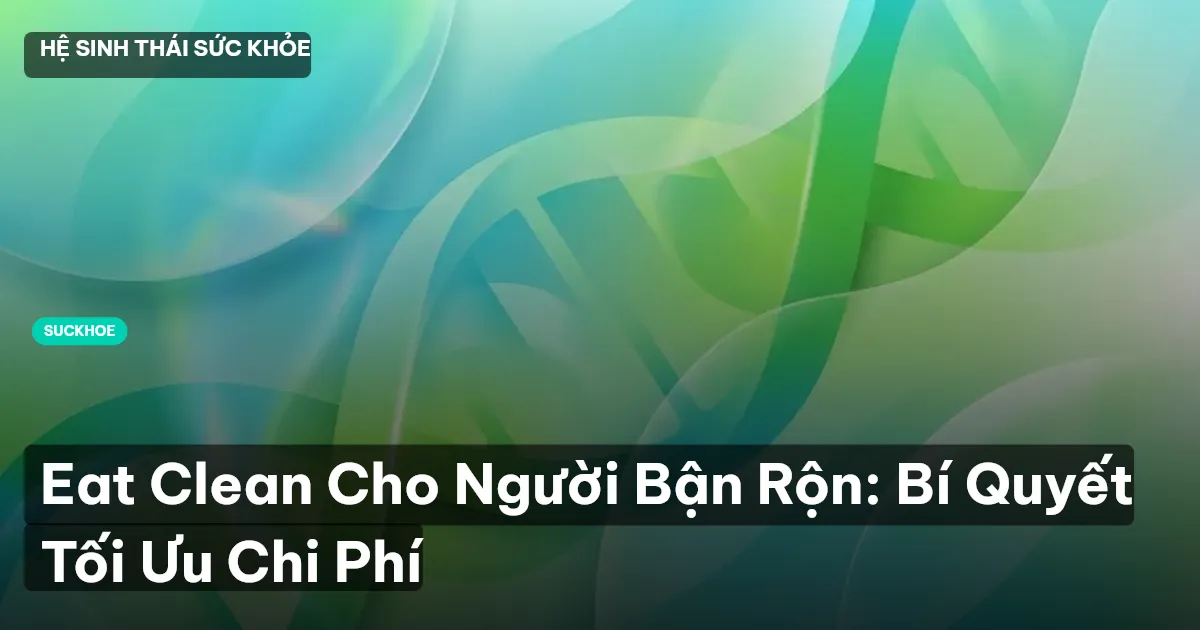 Eat Clean Cho Người Bận Rộn: Bí Quyết Tối Ưu Chi Phí