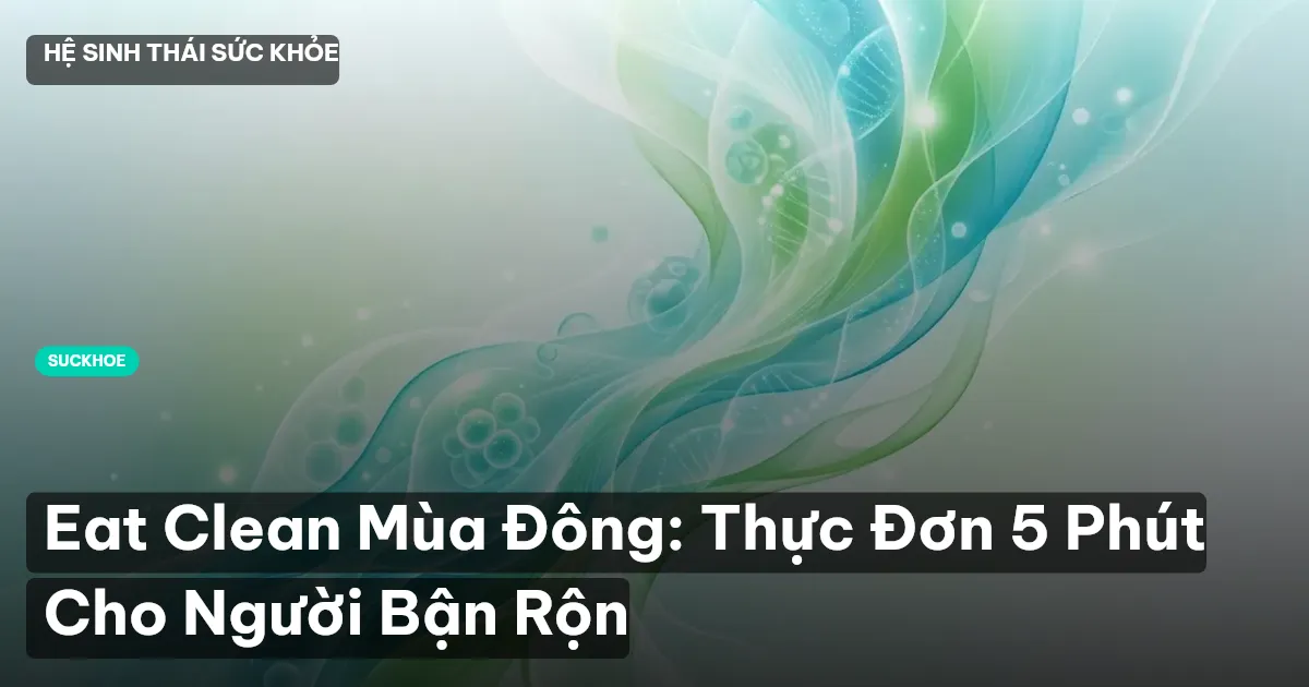 Eat Clean Mùa Đông: Thực Đơn 5 Phút Cho Người Bận Rộn