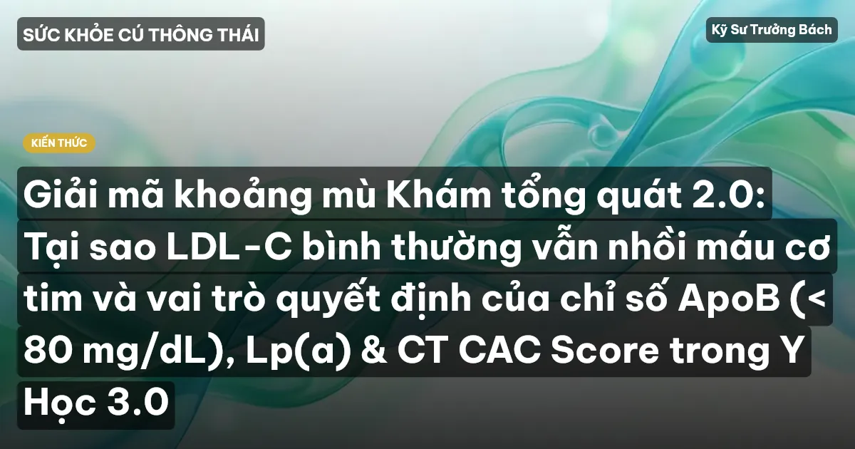 Giải mã khoảng mù Khám tổng quát 2.0: Tại sao LDL-C bình thường vẫn nhồi máu cơ tim và vai trò quyết định của chỉ số ApoB (< 80 mg/dL), Lp(a) & CT CAC Score trong Y Học 3.0