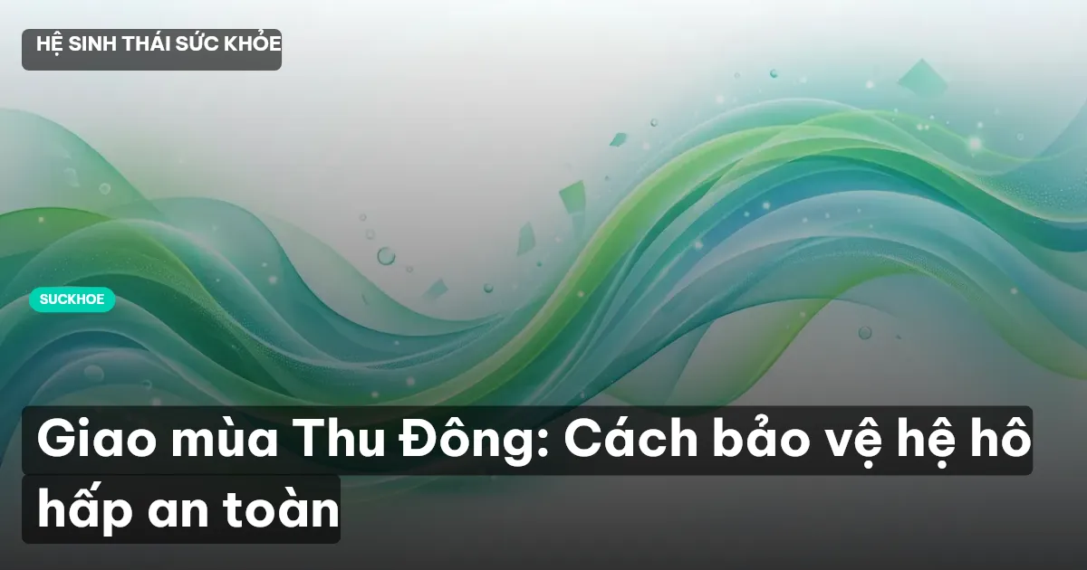 Giao mùa Thu Đông: Cách bảo vệ hệ hô hấp an toàn