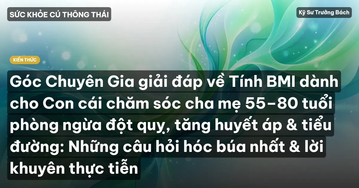 Góc Chuyên Gia giải đáp về Tính BMI dành cho Con cái chăm sóc cha mẹ 55–80 tuổi phòng ngừa đột quỵ, tăng huyết áp & tiểu đường: Những câu hỏi hóc búa nhất & lời khuyên thực tiễn