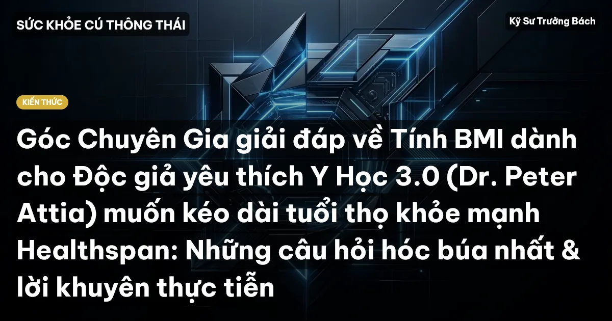 Góc Chuyên Gia giải đáp về Tính BMI dành cho Độc giả yêu thích Y Học 3.0 (Dr. Peter Attia) muốn kéo dài tuổi thọ khỏe mạnh Healthspan: Những câu hỏi hóc búa nhất & lời khuyên thực tiễn