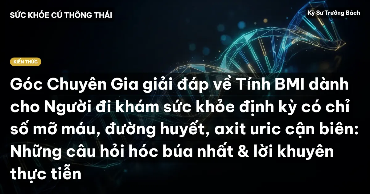 Góc Chuyên Gia giải đáp về Tính BMI dành cho Người đi khám sức khỏe định kỳ có chỉ số mỡ máu, đường huyết, axit uric cận biên: Những câu hỏi hóc búa nhất & lời khuyên thực tiễn