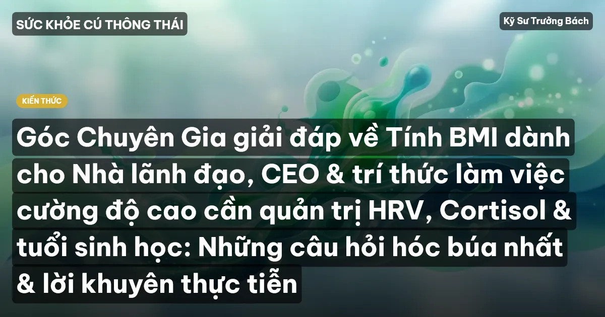 Góc Chuyên Gia giải đáp về Tính BMI dành cho Nhà lãnh đạo, CEO & trí thức làm việc cường độ cao cần quản trị HRV, Cortisol & tuổi sinh học: Những câu hỏi hóc búa nhất & lời khuyên thực tiễn