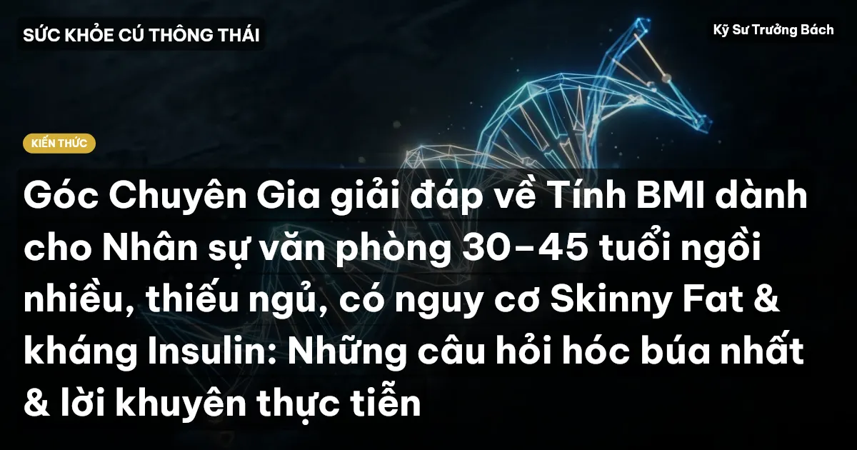 Góc Chuyên Gia giải đáp về Tính BMI dành cho Nhân sự văn phòng 30–45 tuổi ngồi nhiều, thiếu ngủ, có nguy cơ Skinny Fat & kháng Insulin: Những câu hỏi hóc búa nhất & lời khuyên thực tiễn