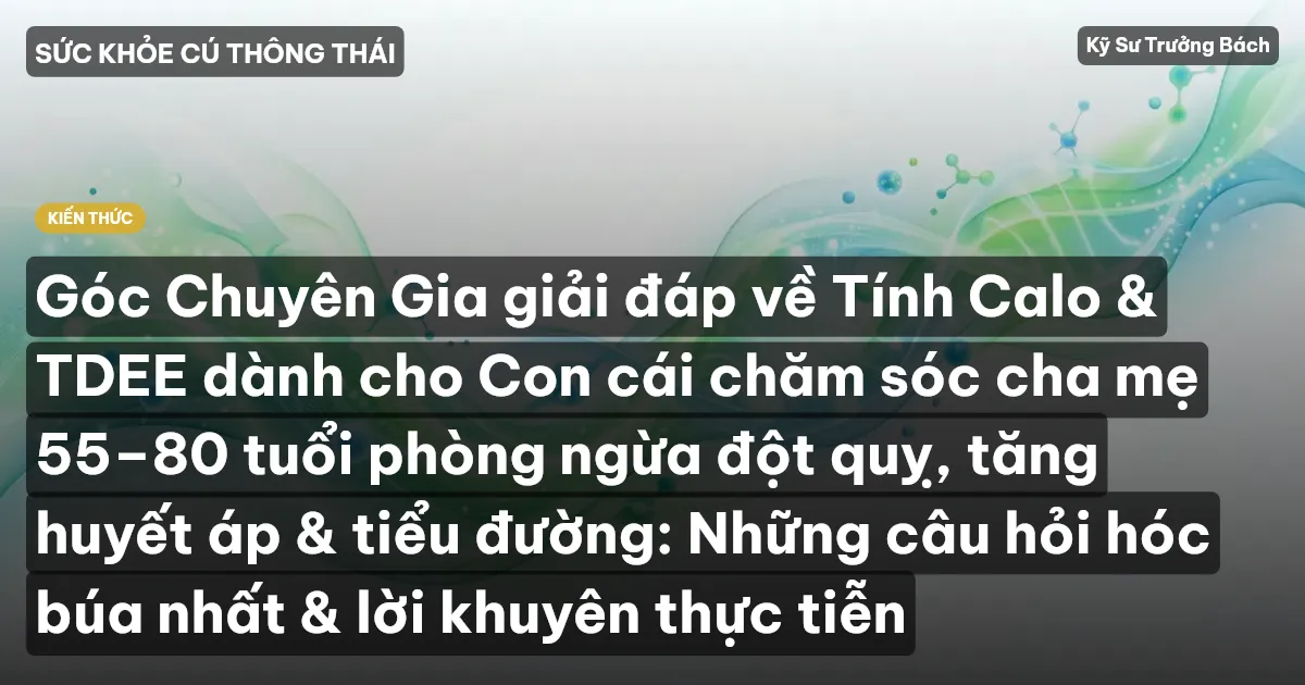 Góc Chuyên Gia giải đáp về Tính Calo & TDEE dành cho Con cái chăm sóc cha mẹ 55–80 tuổi phòng ngừa đột quỵ, tăng huyết áp & tiểu đường: Những câu hỏi hóc búa nhất & lời khuyên thực tiễn