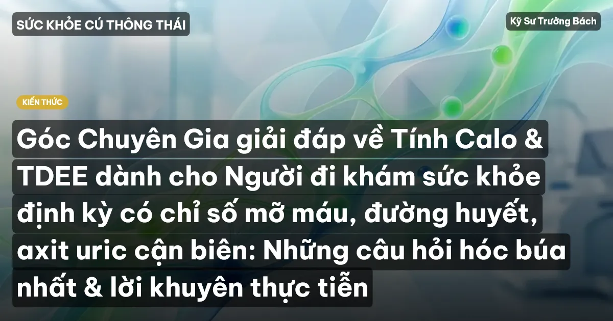 Góc Chuyên Gia giải đáp về Tính Calo & TDEE dành cho Người đi khám sức khỏe định kỳ có chỉ số mỡ máu, đường huyết, axit uric cận biên: Những câu hỏi hóc búa nhất & lời khuyên thực tiễn