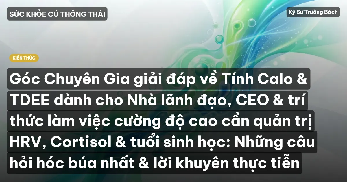 Góc Chuyên Gia giải đáp về Tính Calo & TDEE dành cho Nhà lãnh đạo, CEO & trí thức làm việc cường độ cao cần quản trị HRV, Cortisol & tuổi sinh học: Những câu hỏi hóc búa nhất & lời khuyên thực tiễn
