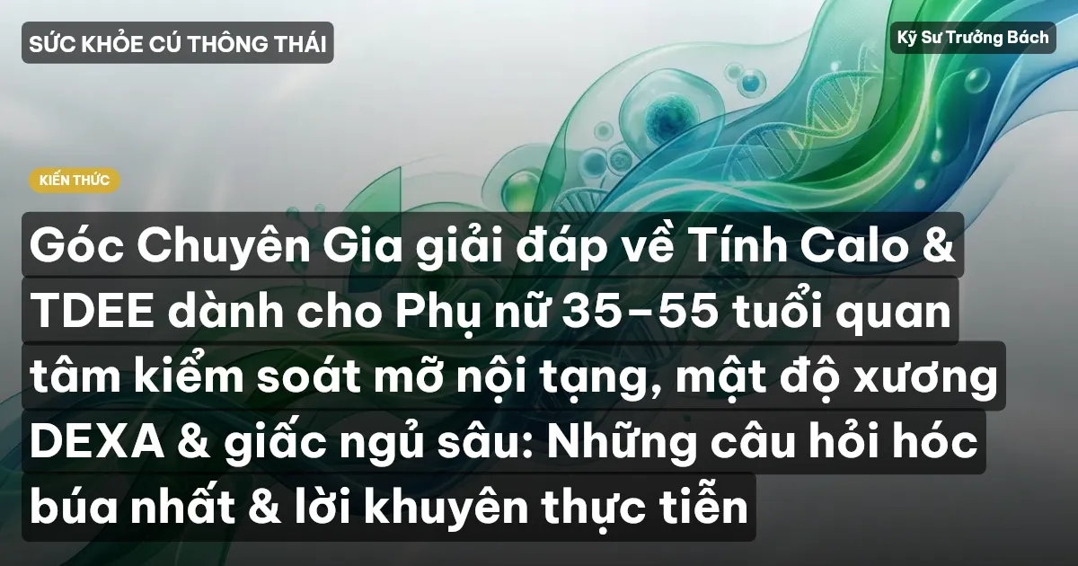 Góc Chuyên Gia giải đáp về Tính Calo & TDEE dành cho Phụ nữ 35–55 tuổi quan tâm kiểm soát mỡ nội tạng, mật độ xương DEXA & giấc ngủ sâu: Những câu hỏi hóc búa nhất & lời khuyên thực tiễn
