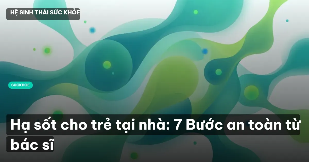 Hạ sốt cho trẻ tại nhà: 7 Bước an toàn từ bác sĩ