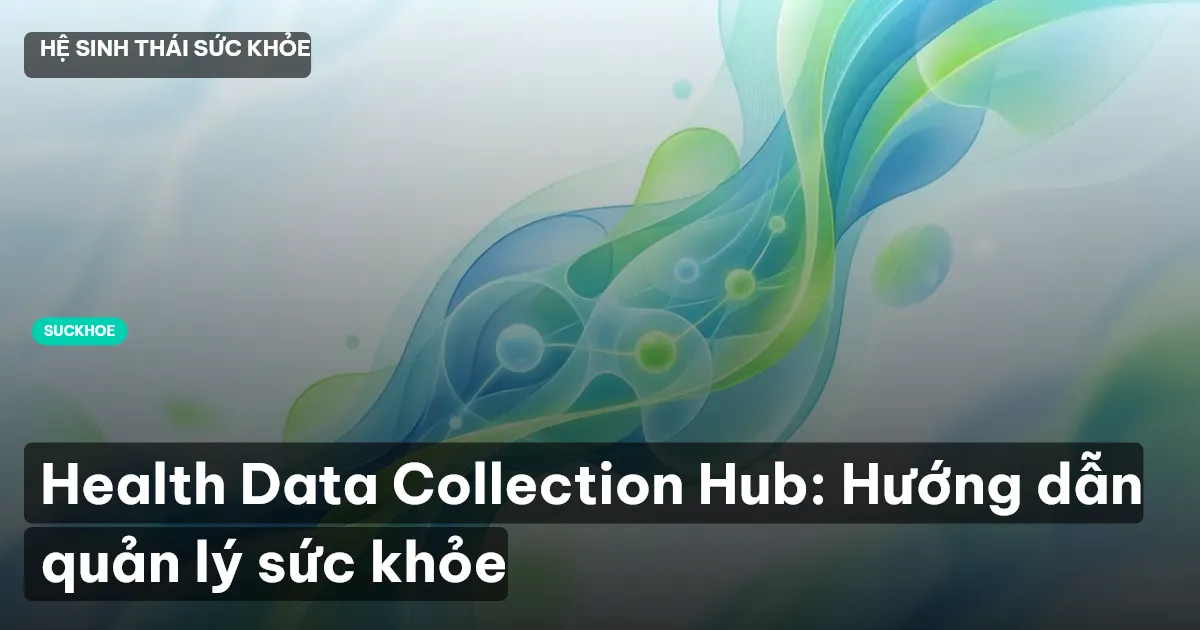 Health Data Collection Hub: Hướng dẫn quản lý sức khỏe