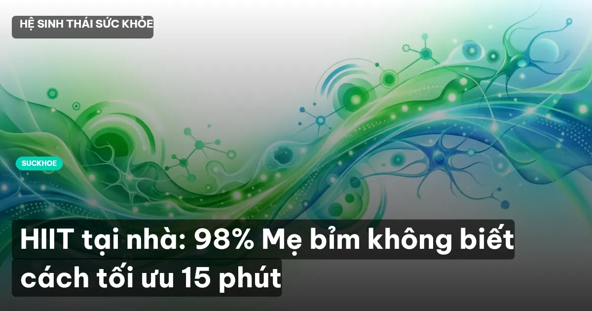 HIIT tại nhà: 98% Mẹ bỉm không biết cách tối ưu 15 phút