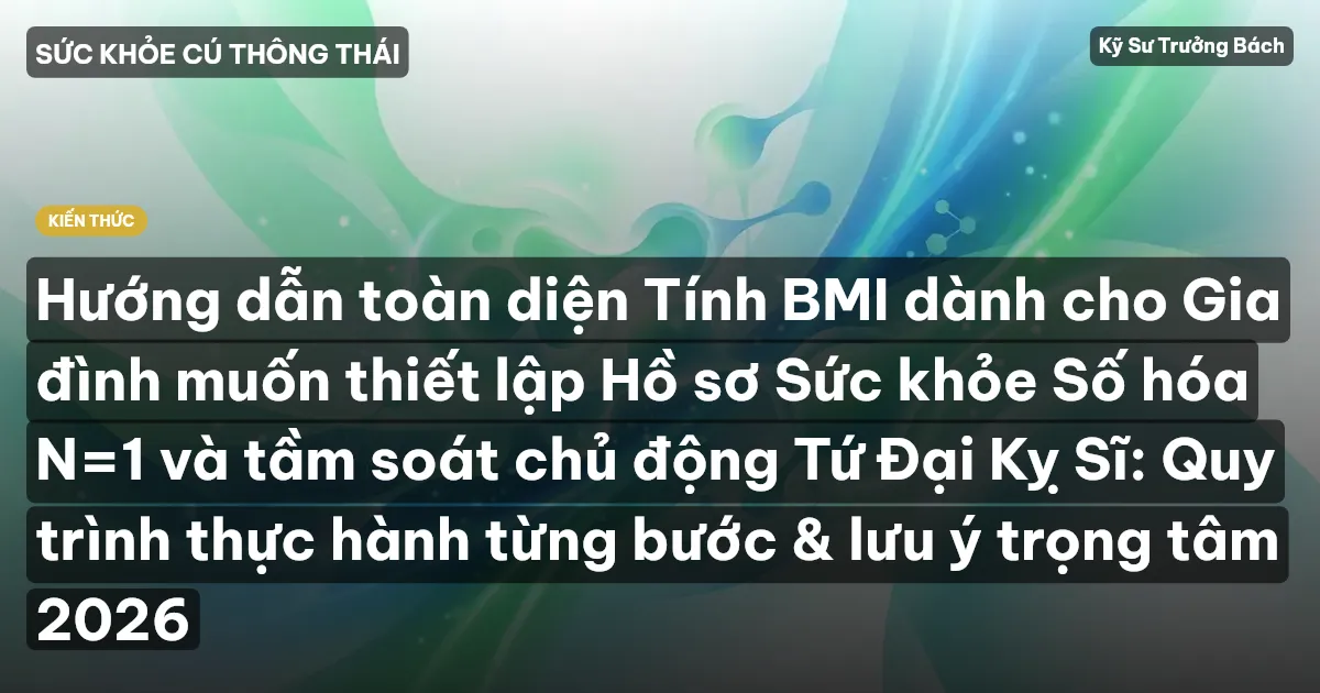 Hướng dẫn toàn diện Tính BMI dành cho Gia đình muốn thiết lập Hồ sơ Sức khỏe Số hóa N=1 và tầm soát chủ động Tứ Đại Kỵ Sĩ: Quy trình thực hành từng bước & lưu ý trọng tâm 2026