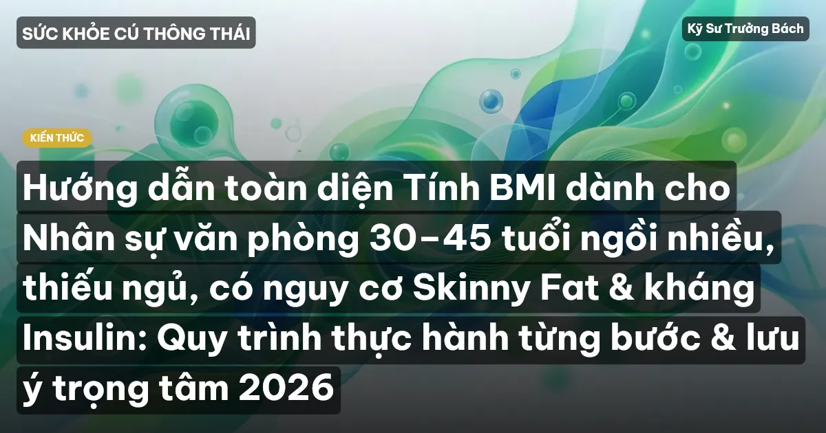 Hướng dẫn toàn diện Tính BMI dành cho Nhân sự văn phòng 30–45 tuổi ngồi nhiều, thiếu ngủ, có nguy cơ Skinny Fat & kháng Insulin: Quy trình thực hành từng bước & lưu ý trọng tâm 2026