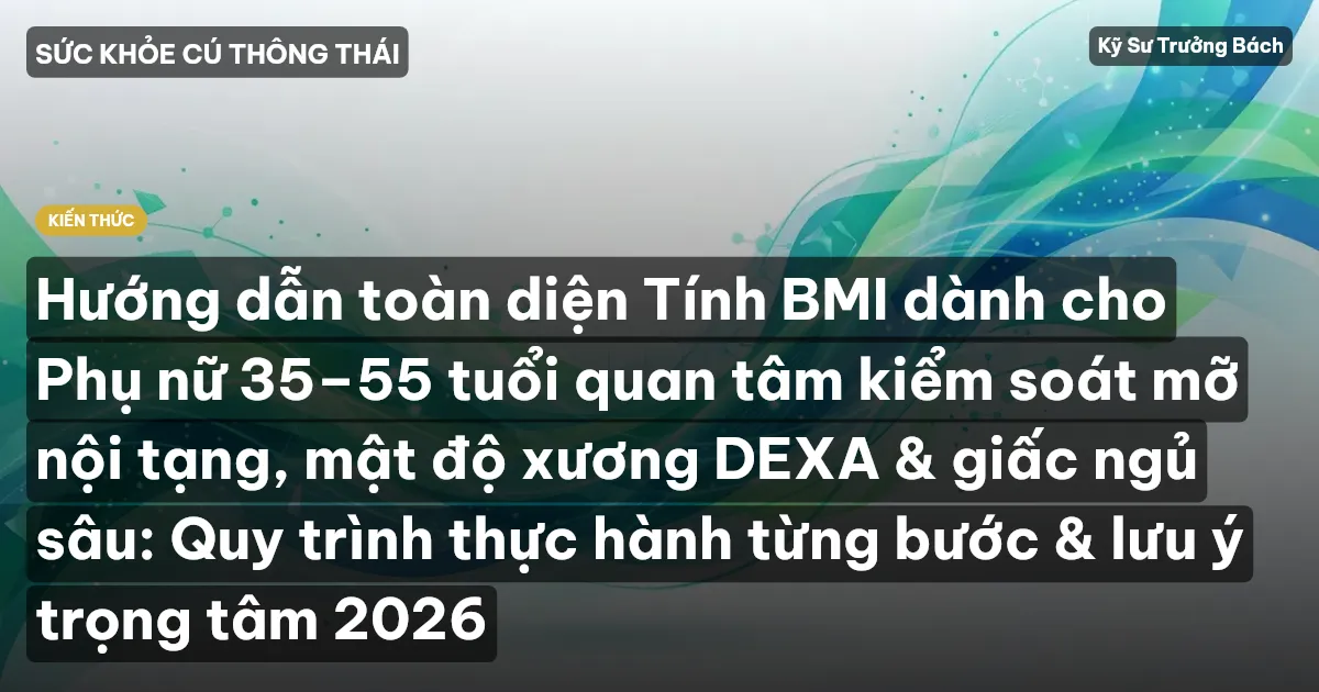 Hướng dẫn toàn diện Tính BMI dành cho Phụ nữ 35–55 tuổi quan tâm kiểm soát mỡ nội tạng, mật độ xương DEXA & giấc ngủ sâu: Quy trình thực hành từng bước & lưu ý trọng tâm 2026