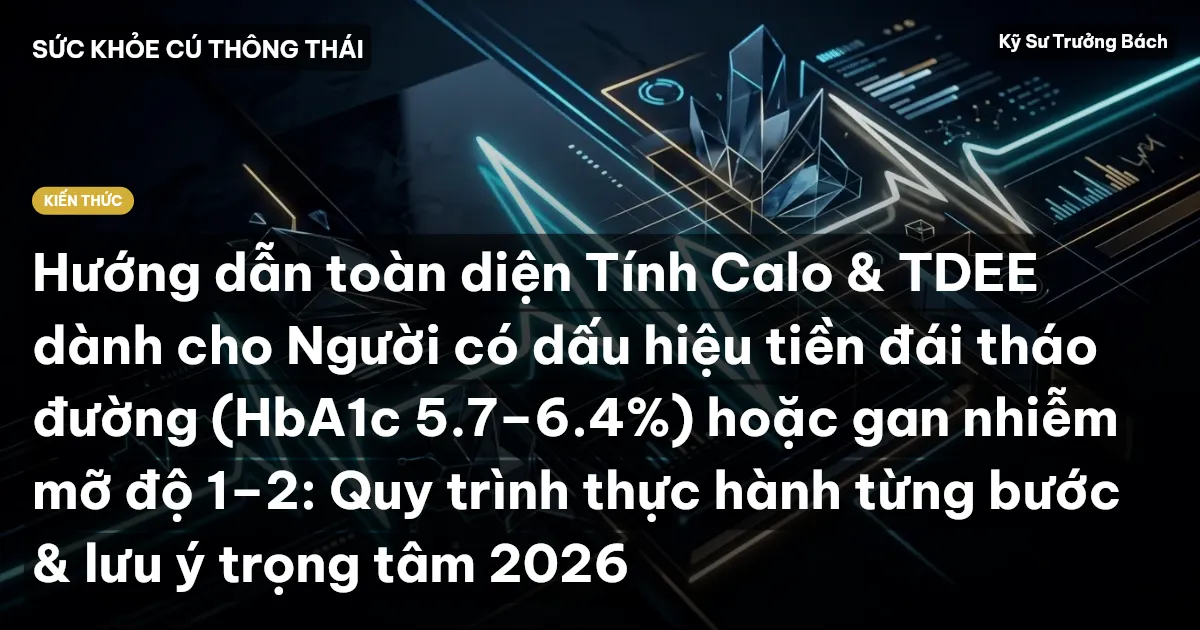 Hướng dẫn toàn diện Tính Calo & TDEE dành cho Người có dấu hiệu tiền đái tháo đường (HbA1c 5.7–6.4%) hoặc gan nhiễm mỡ độ 1–2: Quy trình thực hành từng bước & lưu ý trọng tâm 2026