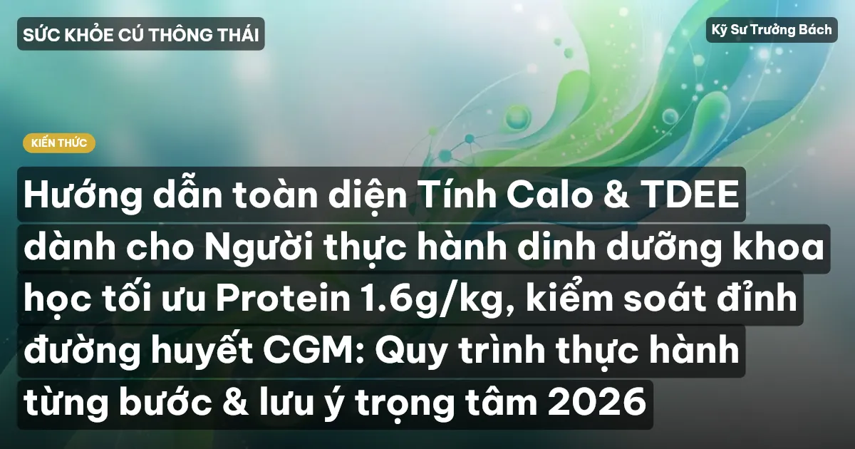 Hướng dẫn toàn diện Tính Calo & TDEE dành cho Người thực hành dinh dưỡng khoa học tối ưu Protein 1.6g/kg, kiểm soát đỉnh đường huyết CGM: Quy trình thực hành từng bước & lưu ý trọng tâm 2026