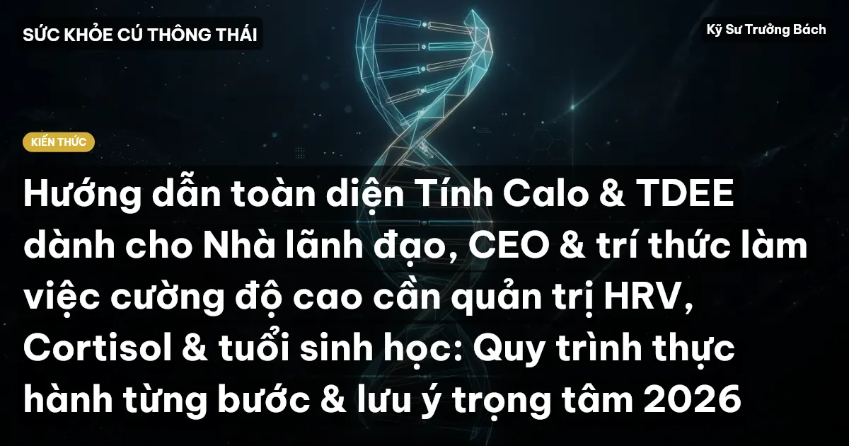 Hướng dẫn toàn diện Tính Calo & TDEE dành cho Nhà lãnh đạo, CEO & trí thức làm việc cường độ cao cần quản trị HRV, Cortisol & tuổi sinh học: Quy trình thực hành từng bước & lưu ý trọng tâm 2026