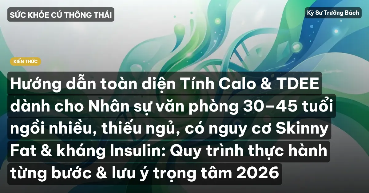 Hướng dẫn toàn diện Tính Calo & TDEE dành cho Nhân sự văn phòng 30–45 tuổi ngồi nhiều, thiếu ngủ, có nguy cơ Skinny Fat & kháng Insulin: Quy trình thực hành từng bước & lưu ý trọng tâm 2026