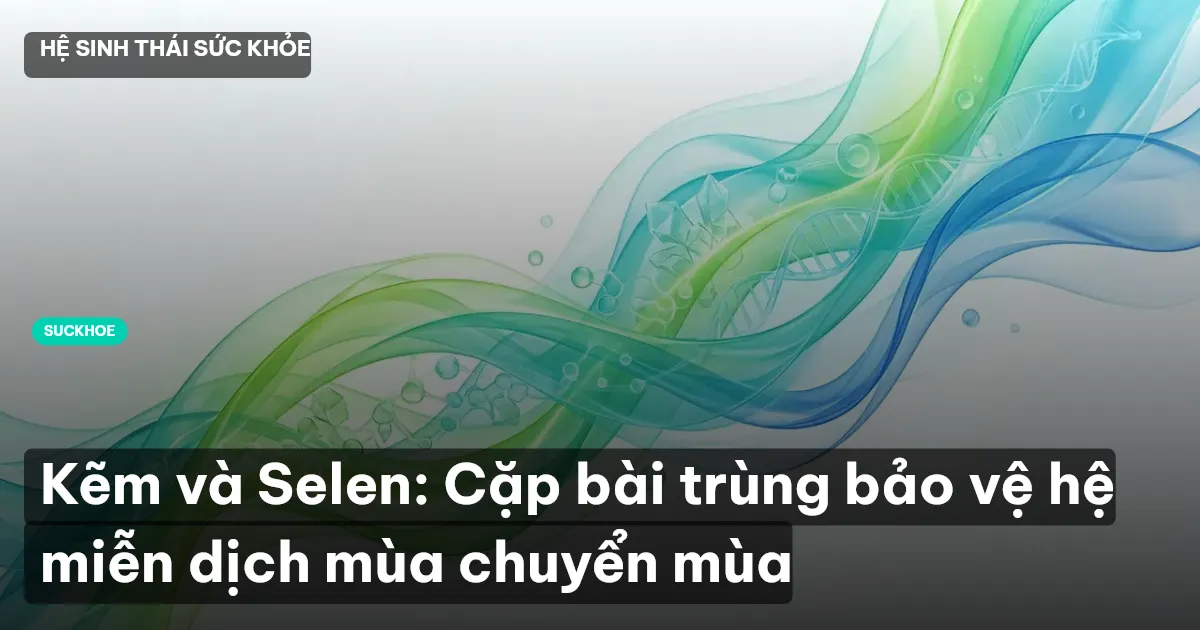 Kẽm và Selen: Cặp bài trùng bảo vệ hệ miễn dịch mùa chuyển mùa