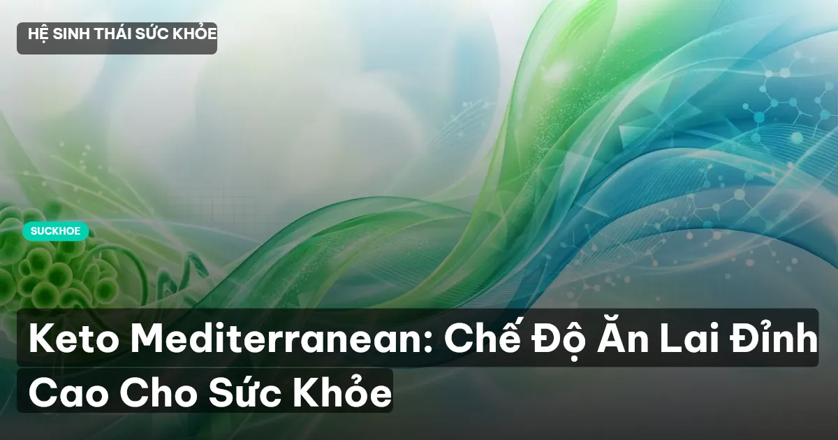 Keto Mediterranean: Chế Độ Ăn Lai Đỉnh Cao Cho Sức Khỏe