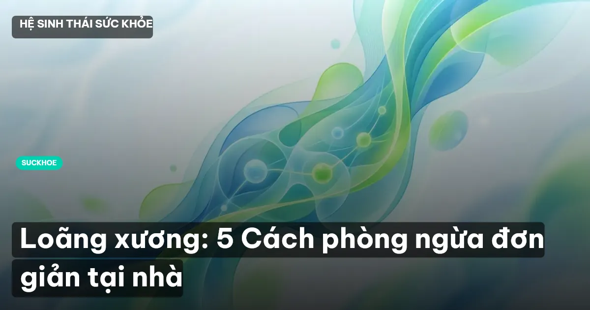 Loãng xương: 5 Cách phòng ngừa đơn giản tại nhà