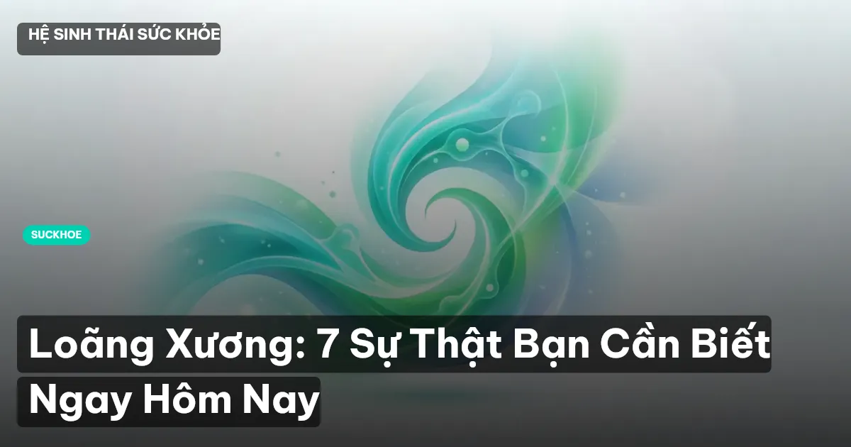 Loãng Xương: 7 Sự Thật Bạn Cần Biết Ngay Hôm Nay