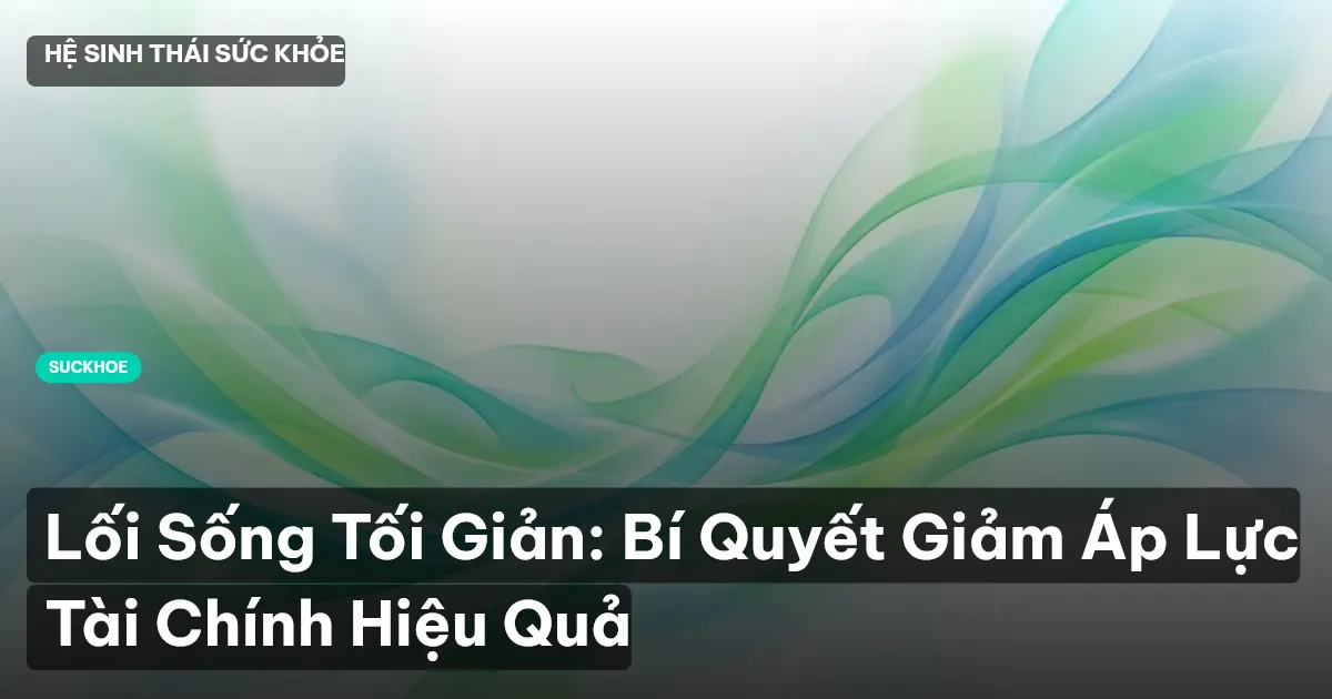 Lối Sống Tối Giản: Bí Quyết Giảm Áp Lực Tài Chính Hiệu Quả