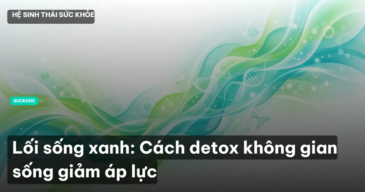 Lối sống xanh: Cách detox không gian sống giảm áp lực