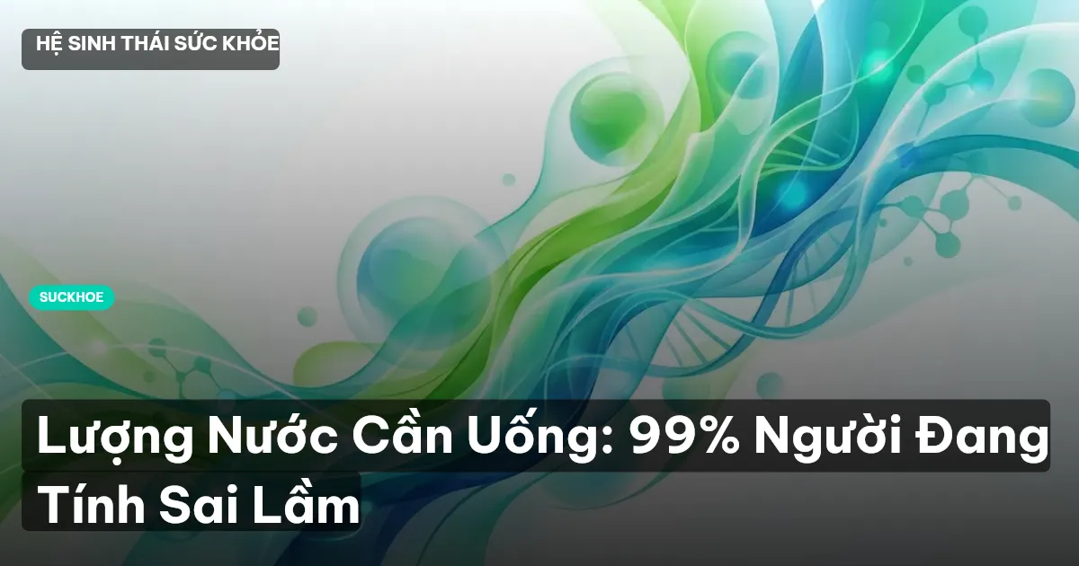 Lượng Nước Cần Uống: 99% Người Đang Tính Sai Lầm