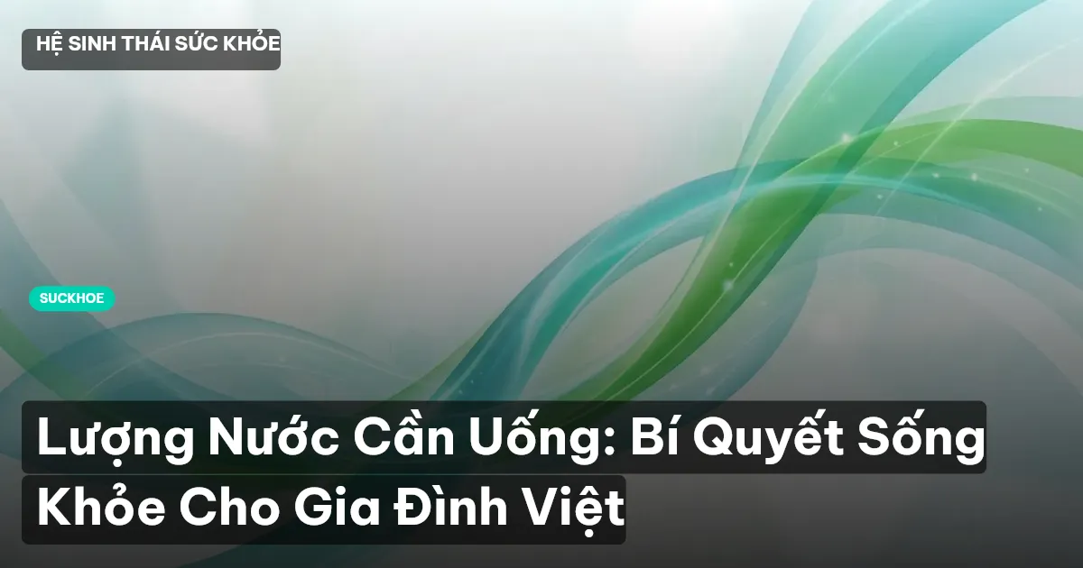 Lượng Nước Cần Uống: Bí Quyết Sống Khỏe Cho Gia Đình Việt