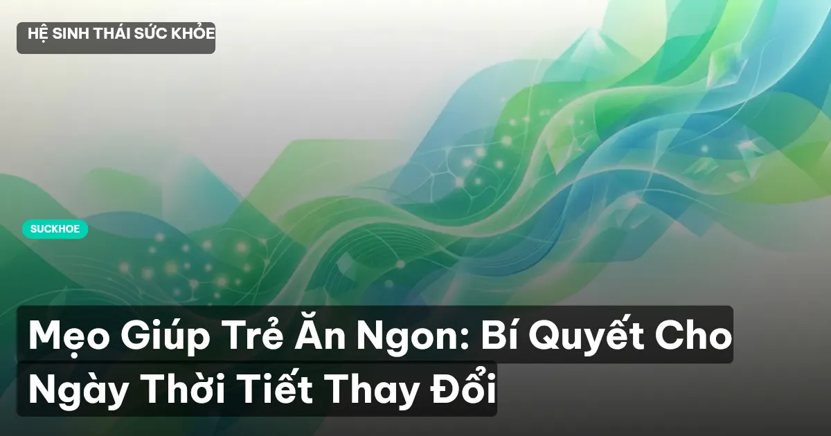 Mẹo Giúp Trẻ Ăn Ngon: Bí Quyết Cho Ngày Thời Tiết Thay Đổi