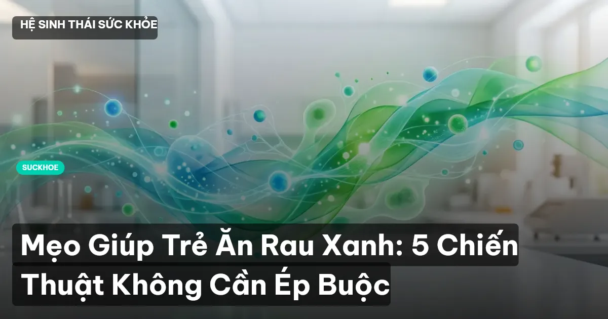 Mẹo Giúp Trẻ Ăn Rau Xanh: 5 Chiến Thuật Không Cần Ép Buộc
