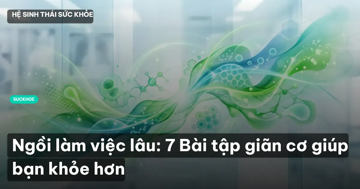Ngồi làm việc lâu: 7 Bài tập giãn cơ giúp bạn khỏe hơn