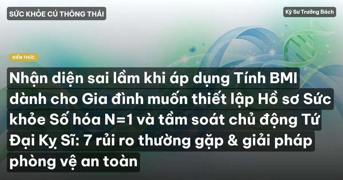 Nhận diện sai lầm khi áp dụng Tính BMI dành cho Gia đình muốn thiết lập Hồ sơ Sức khỏe Số hóa N=1 và tầm soát chủ động Tứ Đại Kỵ Sĩ: 7 rủi ro thường gặp & giải pháp phòng vệ an toàn