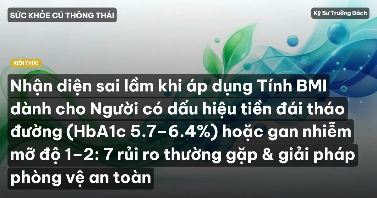 Nhận diện sai lầm khi áp dụng Tính BMI dành cho Người có dấu hiệu tiền đái tháo đường (HbA1c 5.7–6.4%) hoặc gan nhiễm mỡ độ 1–2: 7 rủi ro thường gặp & giải pháp phòng vệ an toàn