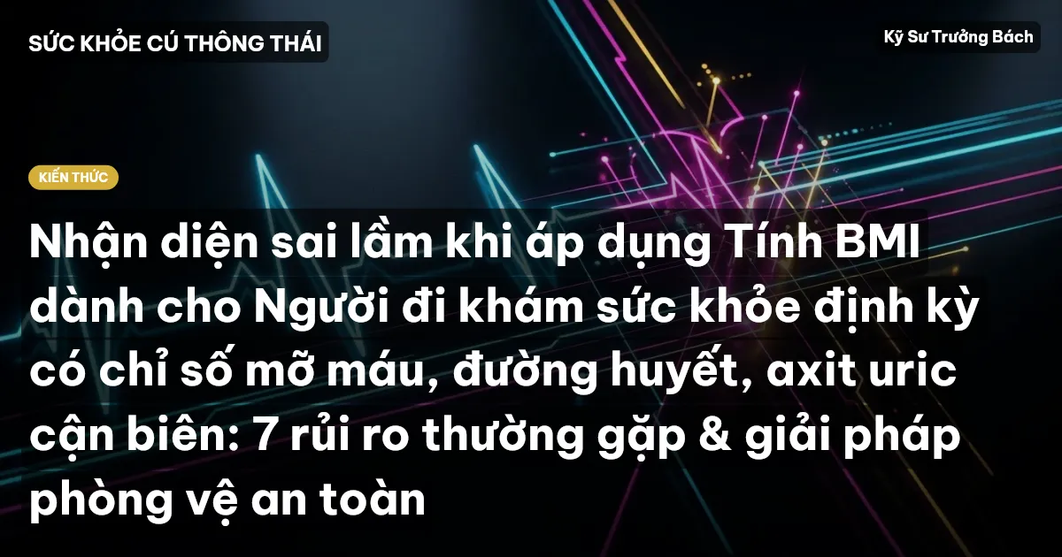 Nhận diện sai lầm khi áp dụng Tính BMI dành cho Người đi khám sức khỏe định kỳ có chỉ số mỡ máu, đường huyết, axit uric cận biên: 7 rủi ro thường gặp & giải pháp phòng vệ an toàn