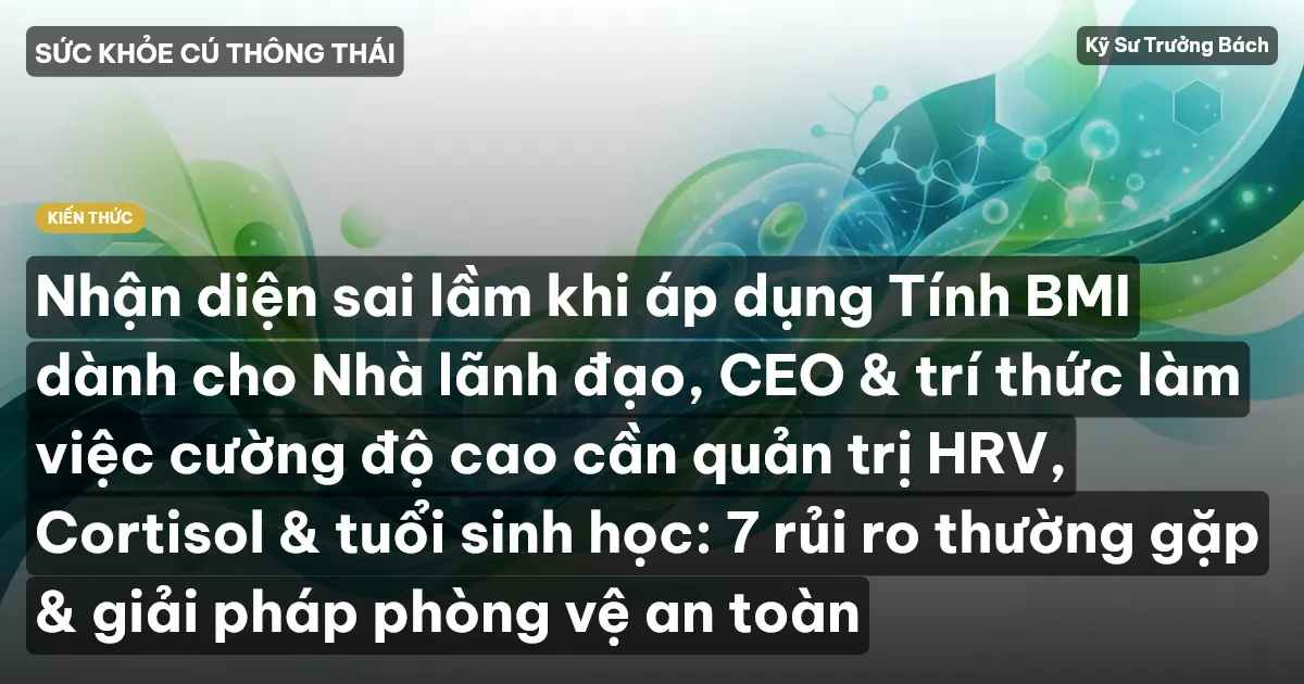 Nhận diện sai lầm khi áp dụng Tính BMI dành cho Nhà lãnh đạo, CEO & trí thức làm việc cường độ cao cần quản trị HRV, Cortisol & tuổi sinh học: 7 rủi ro thường gặp & giải pháp phòng vệ an toàn
