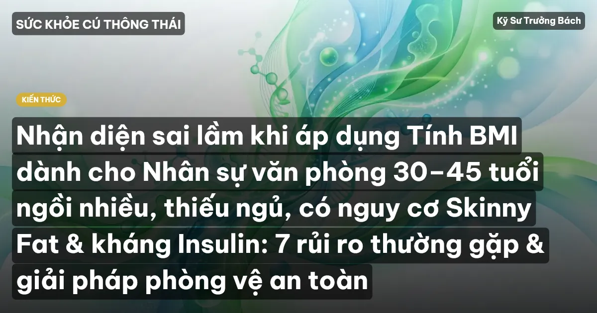 Nhận diện sai lầm khi áp dụng Tính BMI dành cho Nhân sự văn phòng 30–45 tuổi ngồi nhiều, thiếu ngủ, có nguy cơ Skinny Fat & kháng Insulin: 7 rủi ro thường gặp & giải pháp phòng vệ an toàn
