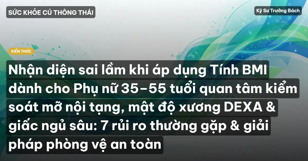 Nhận diện sai lầm khi áp dụng Tính BMI dành cho Phụ nữ 35–55 tuổi quan tâm kiểm soát mỡ nội tạng, mật độ xương DEXA & giấc ngủ sâu: 7 rủi ro thường gặp & giải pháp phòng vệ an toàn