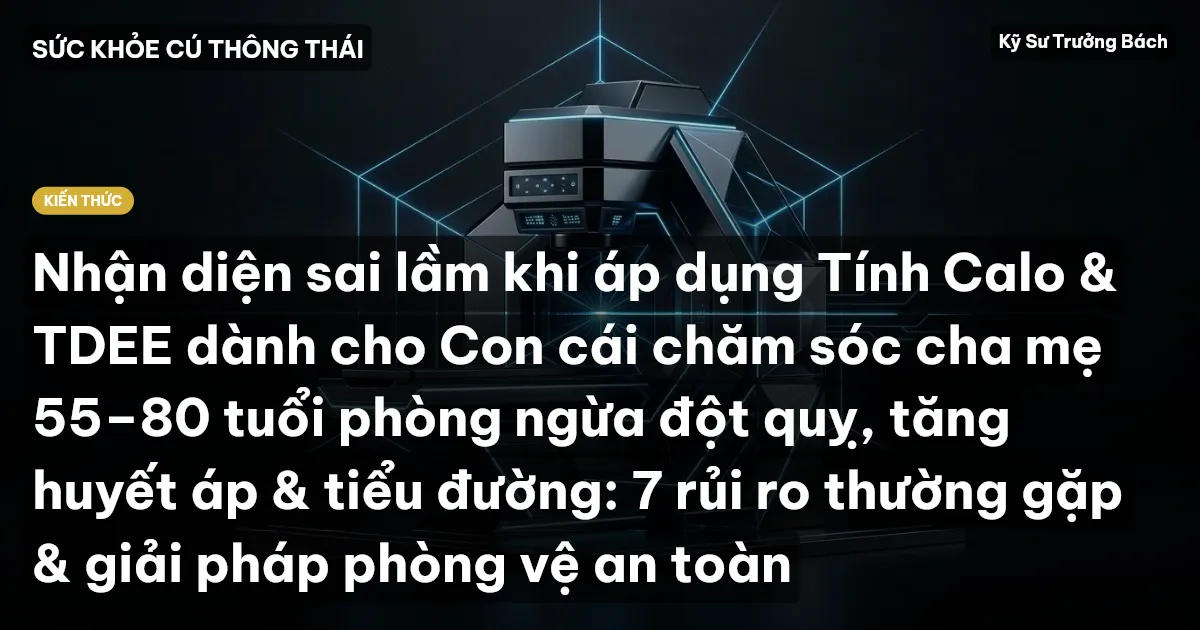 Nhận diện sai lầm khi áp dụng Tính Calo & TDEE dành cho Con cái chăm sóc cha mẹ 55–80 tuổi phòng ngừa đột quỵ, tăng huyết áp & tiểu đường: 7 rủi ro thường gặp & giải pháp phòng vệ an toàn