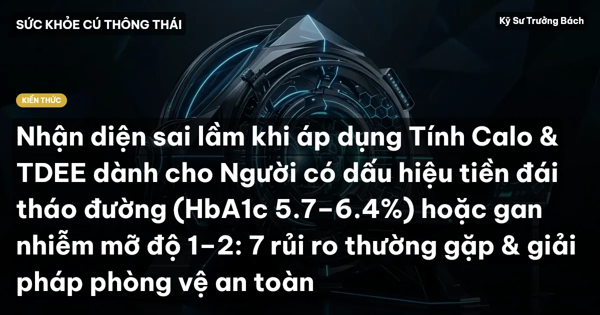 Nhận diện sai lầm khi áp dụng Tính Calo & TDEE dành cho Người có dấu hiệu tiền đái tháo đường (HbA1c 5.7–6.4%) hoặc gan nhiễm mỡ độ 1–2: 7 rủi ro thường gặp & giải pháp phòng vệ an toàn