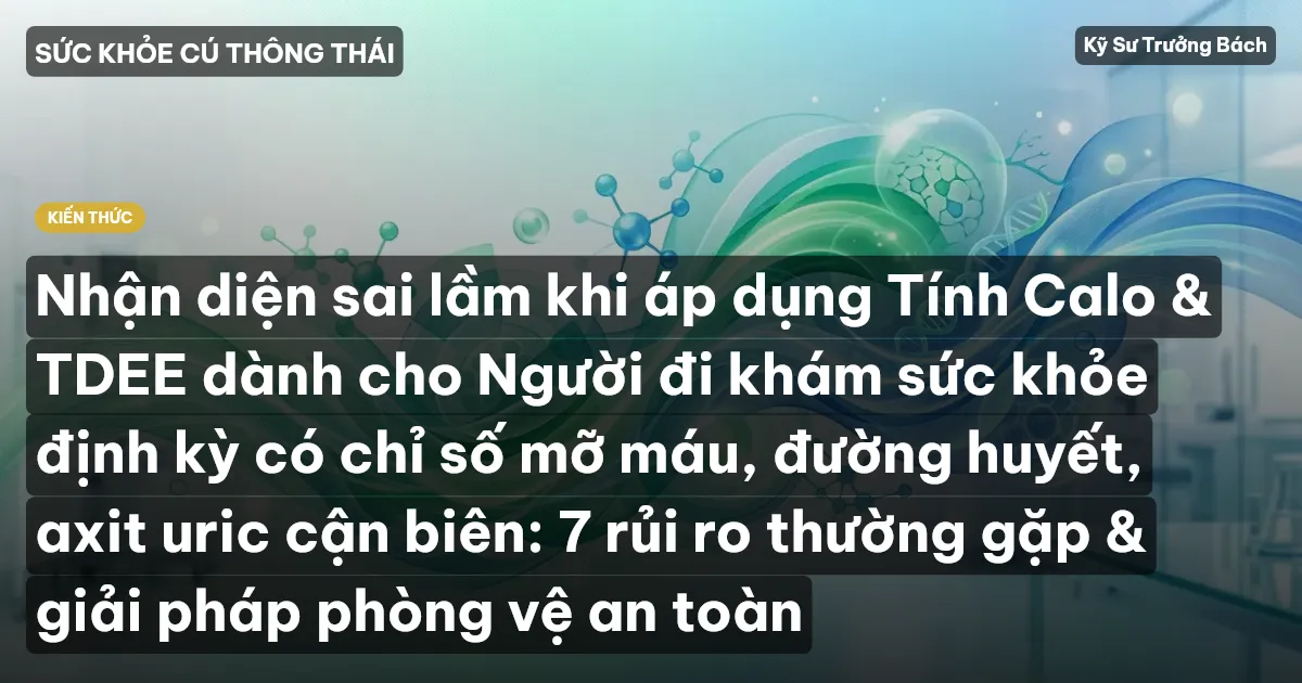 Nhận diện sai lầm khi áp dụng Tính Calo & TDEE dành cho Người đi khám sức khỏe định kỳ có chỉ số mỡ máu, đường huyết, axit uric cận biên: 7 rủi ro thường gặp & giải pháp phòng vệ an toàn